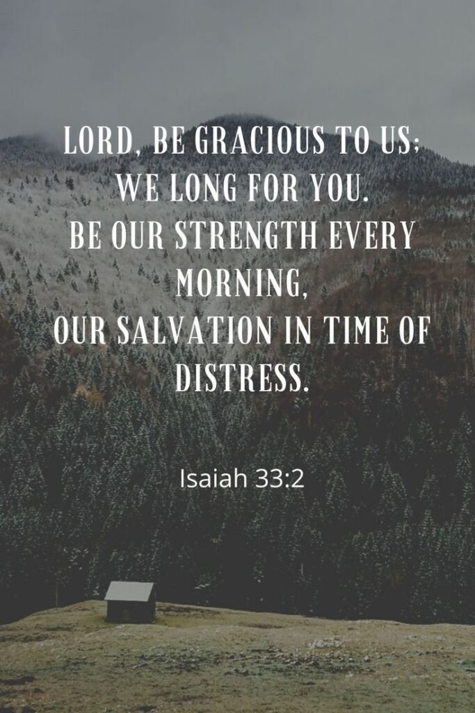 “Lord, be gracious to us; we long for you. Be our strength every morning, our salvation in time of distress.” -Isaiah 33:2 (NIV)
